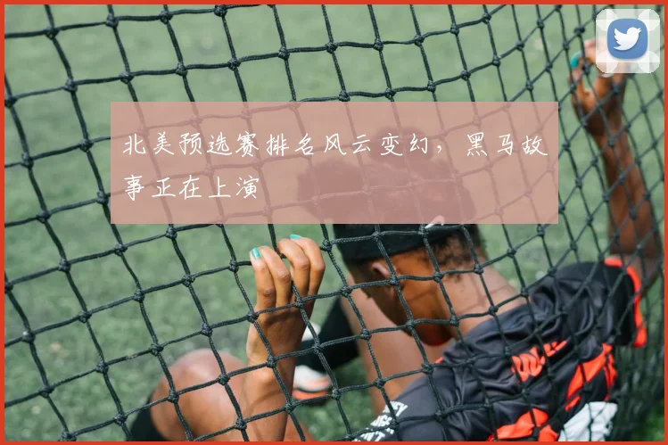 北美预选赛排名风云变幻，黑马故事正在上演