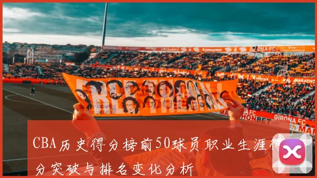 CBA历史得分榜前50球员职业生涯得分突破与排名变化分析