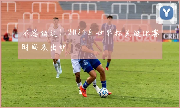不容错过！2024年世界杯关键比赛时间表出炉